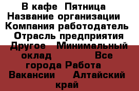 В кафе "Пятница › Название организации ­ Компания-работодатель › Отрасль предприятия ­ Другое › Минимальный оклад ­ 25 000 - Все города Работа » Вакансии   . Алтайский край